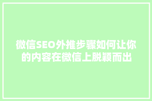 微信SEO外推步骤如何让你的内容在微信上脱颖而出