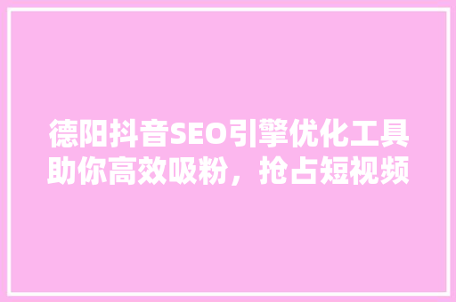 德阳抖音SEO引擎优化工具助你高效吸粉，抢占短视频营销风口