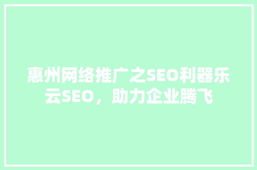 惠州网络推广之SEO利器乐云SEO，助力企业腾飞