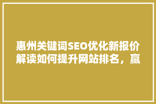 惠州关键词SEO优化新报价解读如何提升网站排名，赢得市场竞争优势