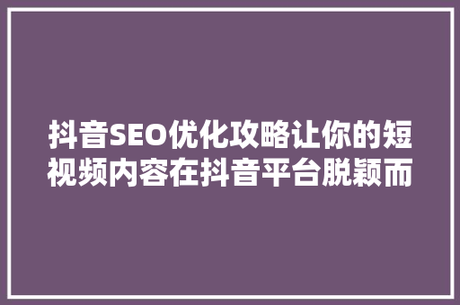 抖音SEO优化攻略让你的短视频内容在抖音平台脱颖而出