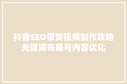抖音SEO带货视频制作攻略关键词布局与内容优化