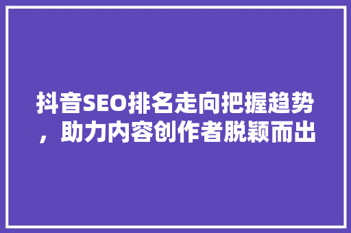 抖音SEO排名走向把握趋势，助力内容创作者脱颖而出