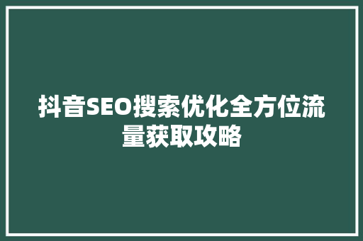 抖音SEO搜索优化全方位流量获取攻略