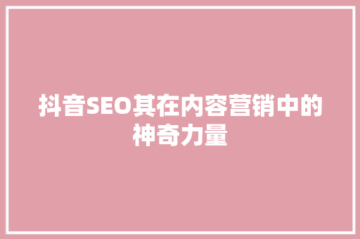 抖音SEO其在内容营销中的神奇力量