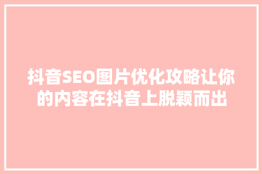 抖音SEO图片优化攻略让你的内容在抖音上脱颖而出