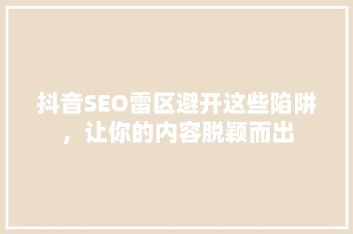 抖音SEO雷区避开这些陷阱，让你的内容脱颖而出