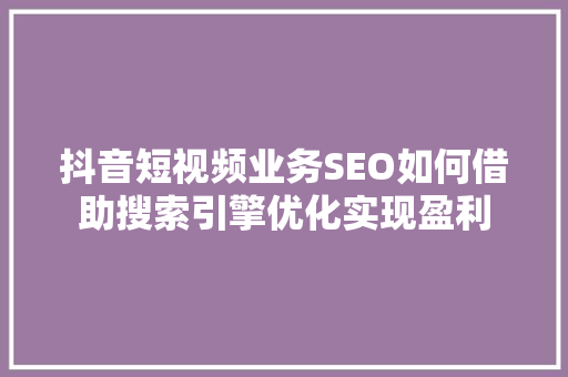 抖音短视频业务SEO如何借助搜索引擎优化实现盈利