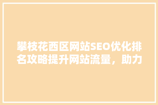 攀枝花西区网站SEO优化排名攻略提升网站流量，助力企业腾飞