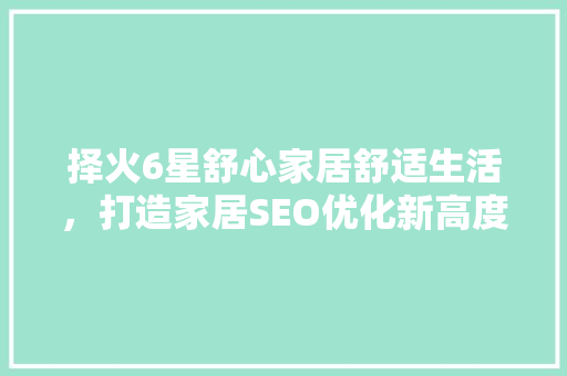 择火6星舒心家居舒适生活，打造家居SEO优化新高度
