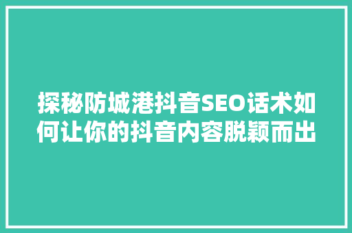 探秘防城港抖音SEO话术如何让你的抖音内容脱颖而出