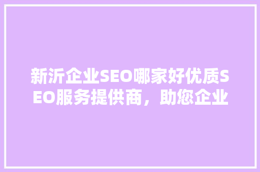 新沂企业SEO哪家好优质SEO服务提供商，助您企业腾飞