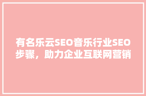 有名乐云SEO音乐行业SEO步骤，助力企业互联网营销新高度