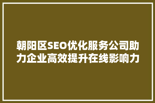 朝阳区SEO优化服务公司助力企业高效提升在线影响力