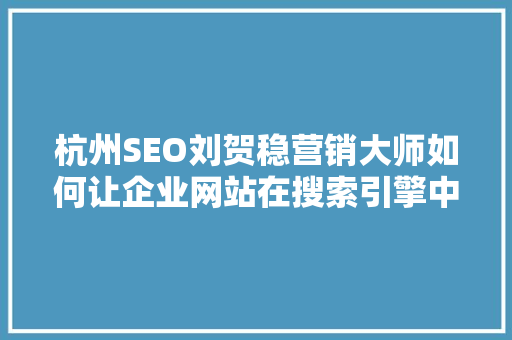 杭州SEO刘贺稳营销大师如何让企业网站在搜索引擎中脱颖而出