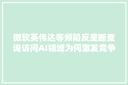 微软英伟达等频陷反垄断查询访问AI领域为何激发竞争担忧