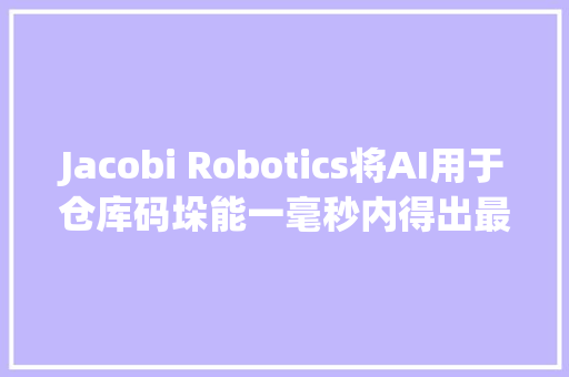 Jacobi Robotics将AI用于仓库码垛能一毫秒内得出最优操作办法