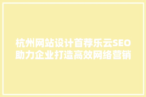 杭州网站设计首荐乐云SEO助力企业打造高效网络营销步骤