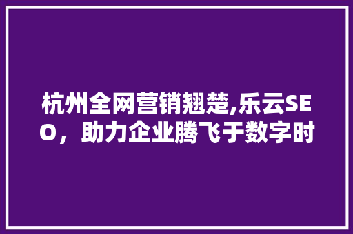 杭州全网营销翘楚,乐云SEO，助力企业腾飞于数字时代