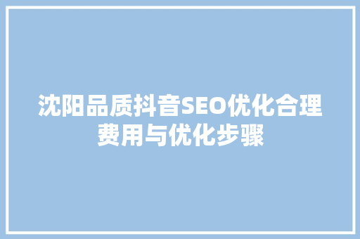 沈阳品质抖音SEO优化合理费用与优化步骤