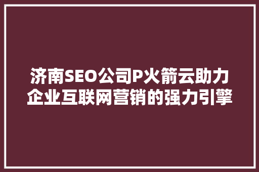 济南SEO公司P火箭云助力企业互联网营销的强力引擎