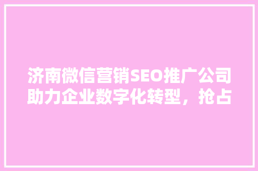 济南微信营销SEO推广公司助力企业数字化转型，抢占市场先机