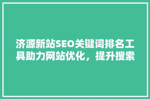 济源新站SEO关键词排名工具助力网站优化，提升搜索引擎排名
