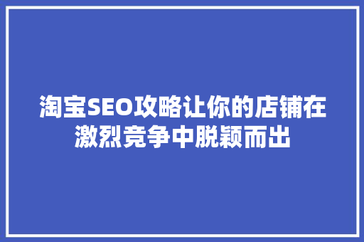 淘宝SEO攻略让你的店铺在激烈竞争中脱颖而出
