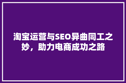 淘宝运营与SEO异曲同工之妙，助力电商成功之路