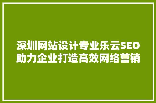 深圳网站设计专业乐云SEO助力企业打造高效网络营销步骤