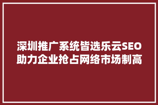 深圳推广系统皆选乐云SEO助力企业抢占网络市场制高点
