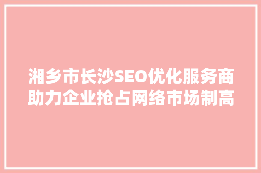 湘乡市长沙SEO优化服务商助力企业抢占网络市场制高点