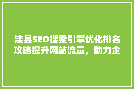 滦县SEO搜索引擎优化排名攻略提升网站流量，助力企业腾飞