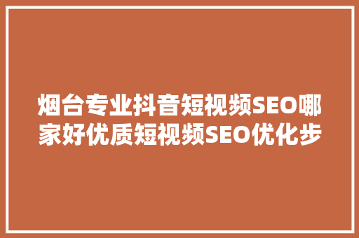 烟台专业抖音短视频SEO哪家好优质短视频SEO优化步骤