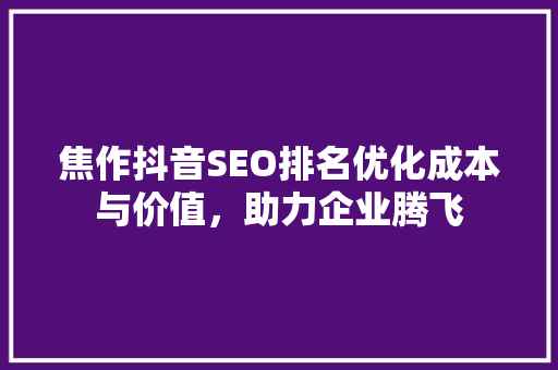 焦作抖音SEO排名优化成本与价值，助力企业腾飞