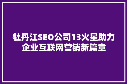 牡丹江SEO公司13火星助力企业互联网营销新篇章