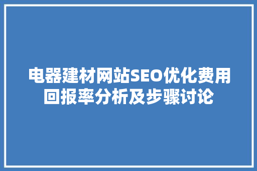 电器建材网站SEO优化费用回报率分析及步骤讨论