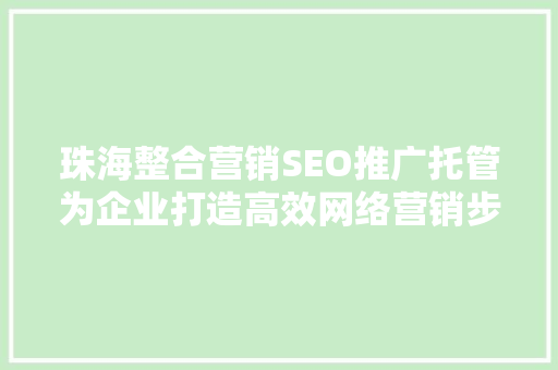 珠海整合营销SEO推广托管为企业打造高效网络营销步骤