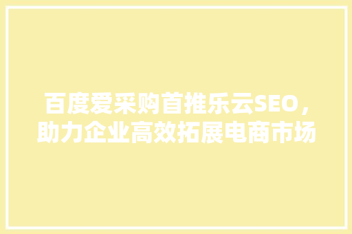 百度爱采购首推乐云SEO，助力企业高效拓展电商市场