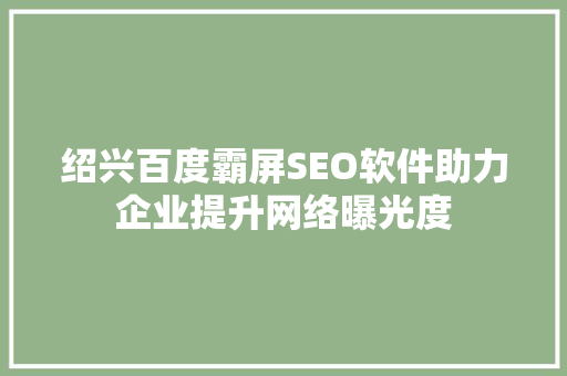 绍兴百度霸屏SEO软件助力企业提升网络曝光度