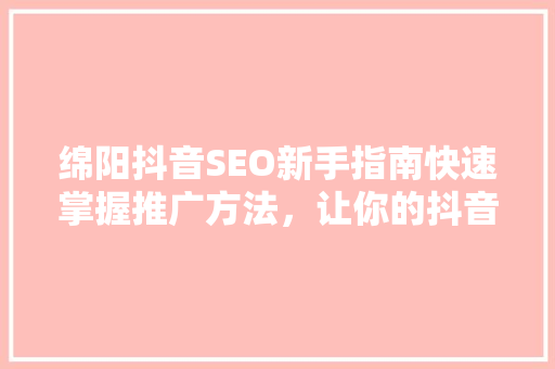 绵阳抖音SEO新手指南快速掌握推广方法，让你的抖音账号火起来