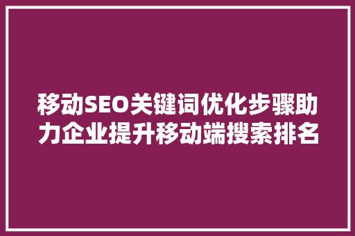 移动SEO关键词优化步骤助力企业提升移动端搜索排名