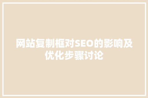 网站复制框对SEO的影响及优化步骤讨论