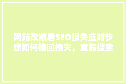 网站改版后SEO损失应对步骤如何挽回损失，重振搜索引擎排名