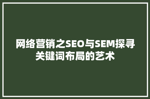 网络营销之SEO与SEM探寻关键词布局的艺术
