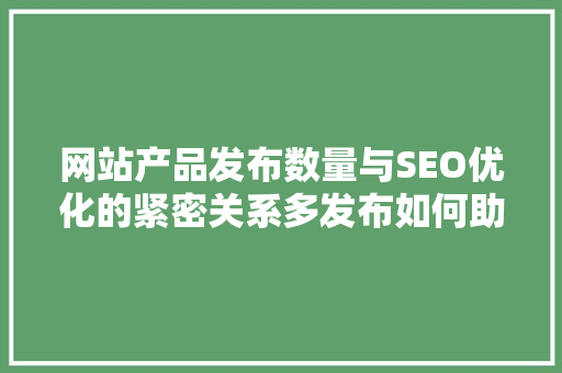 网站产品发布数量与SEO优化的紧密关系多发布如何助力搜索引擎排名