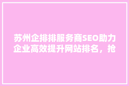 苏州企排排服务商SEO助力企业高效提升网站排名，抢占市场先机