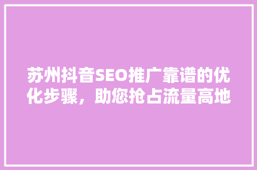 苏州抖音SEO推广靠谱的优化步骤，助您抢占流量高地