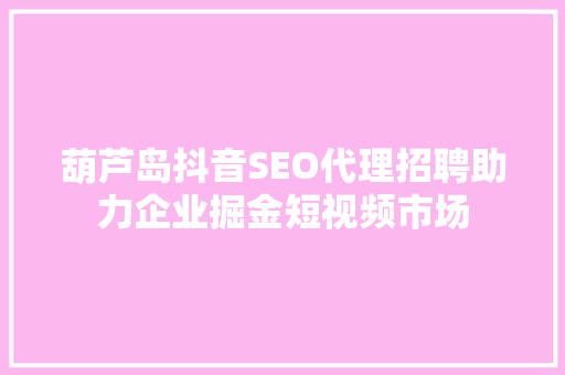 葫芦岛抖音SEO代理招聘助力企业掘金短视频市场