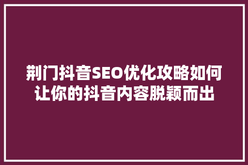 荆门抖音SEO优化攻略如何让你的抖音内容脱颖而出